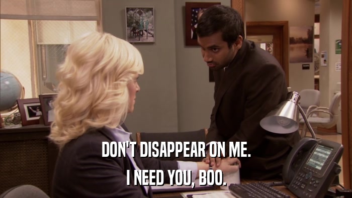 DON'T DISAPPEAR ON ME. I NEED YOU, BOO. 