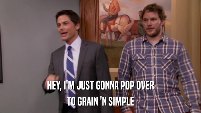 HEY, I'M JUST GONNA POP OVER TO GRAIN 'N SIMPLE 