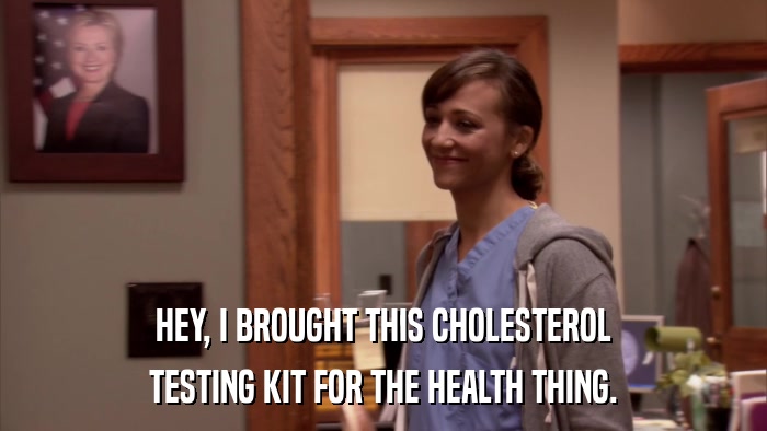 HEY, I BROUGHT THIS CHOLESTEROL TESTING KIT FOR THE HEALTH THING. 