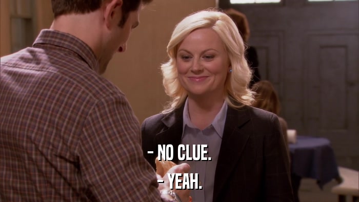 - NO CLUE. - YEAH. 