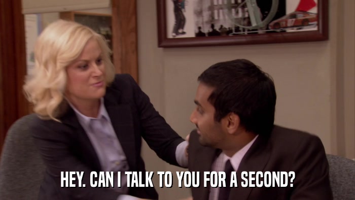 HEY. CAN I TALK TO YOU FOR A SECOND?  