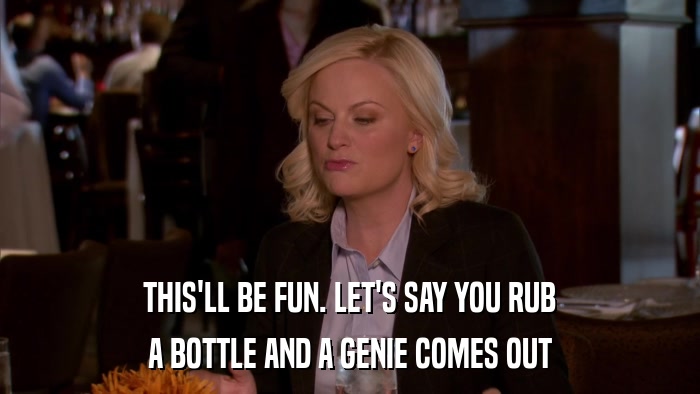 THIS'LL BE FUN. LET'S SAY YOU RUB A BOTTLE AND A GENIE COMES OUT 