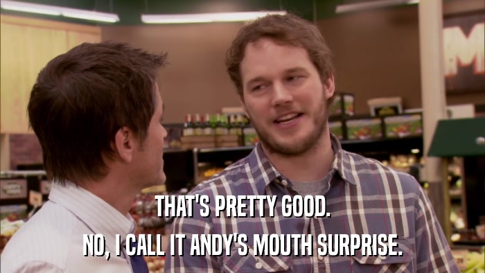THAT'S PRETTY GOOD. NO, I CALL IT ANDY'S MOUTH SURPRISE. 