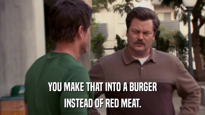 YOU MAKE THAT INTO A BURGER INSTEAD OF RED MEAT. 