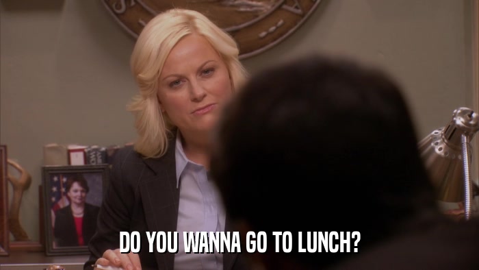 DO YOU WANNA GO TO LUNCH?  