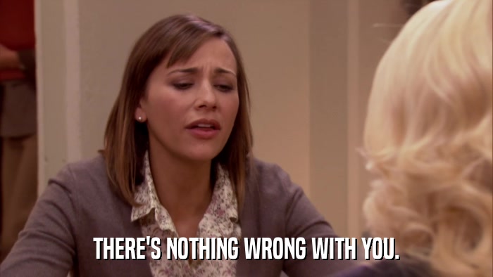 THERE'S NOTHING WRONG WITH YOU.  