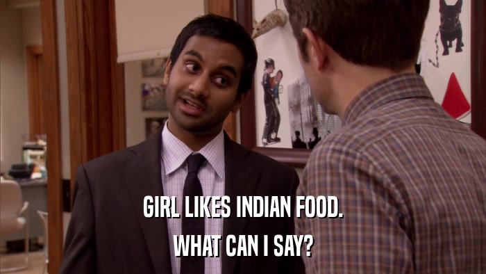 GIRL LIKES INDIAN FOOD. WHAT CAN I SAY? 