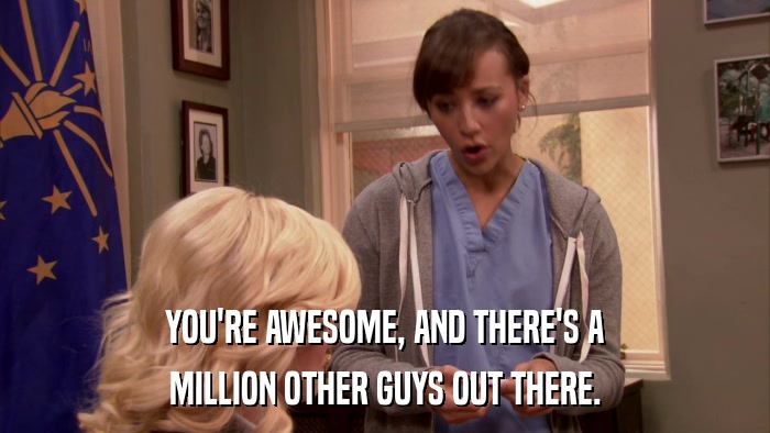 YOU'RE AWESOME, AND THERE'S A MILLION OTHER GUYS OUT THERE. 