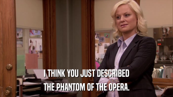 I THINK YOU JUST DESCRIBED THE PHANTOM OF THE OPERA. 