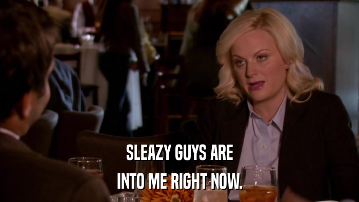 SLEAZY GUYS ARE INTO ME RIGHT NOW. 