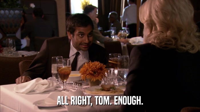 ALL RIGHT, TOM. ENOUGH.  