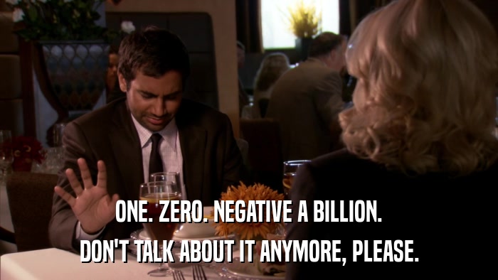 ONE. ZERO. NEGATIVE A BILLION. DON'T TALK ABOUT IT ANYMORE, PLEASE. 