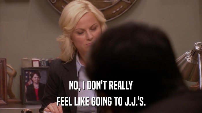 NO, I DON'T REALLY FEEL LIKE GOING TO J.J.'S. 