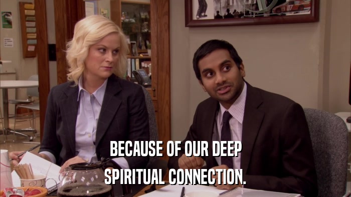 BECAUSE OF OUR DEEP SPIRITUAL CONNECTION. 