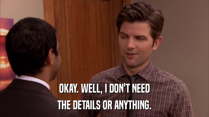 OKAY. WELL, I DON'T NEED THE DETAILS OR ANYTHING. 