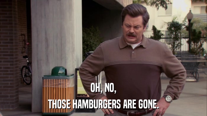 OH, NO, THOSE HAMBURGERS ARE GONE. 