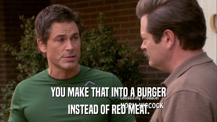 YOU MAKE THAT INTO A BURGER INSTEAD OF RED MEAT. 