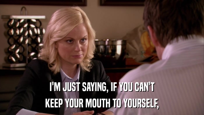 I'M JUST SAYING, IF YOU CAN'T KEEP YOUR MOUTH TO YOURSELF, 