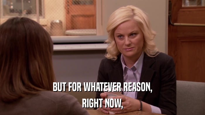 BUT FOR WHATEVER REASON, RIGHT NOW, 