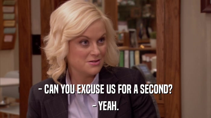 - CAN YOU EXCUSE US FOR A SECOND? - YEAH. 