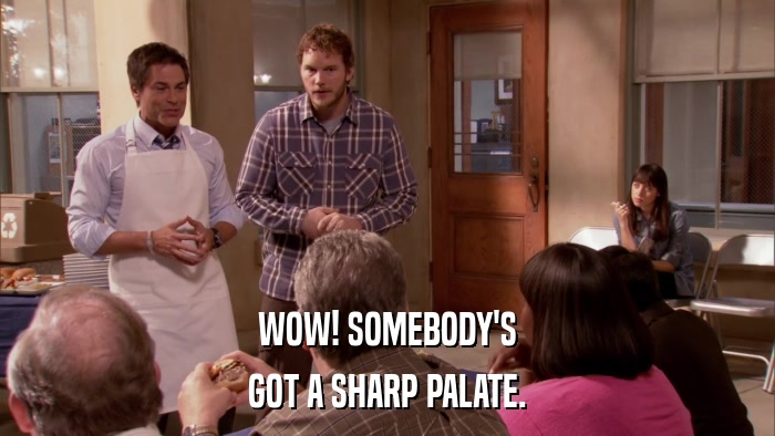 WOW! SOMEBODY'S GOT A SHARP PALATE. 