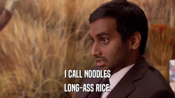 I CALL NOODLES LONG-ASS RICE. 