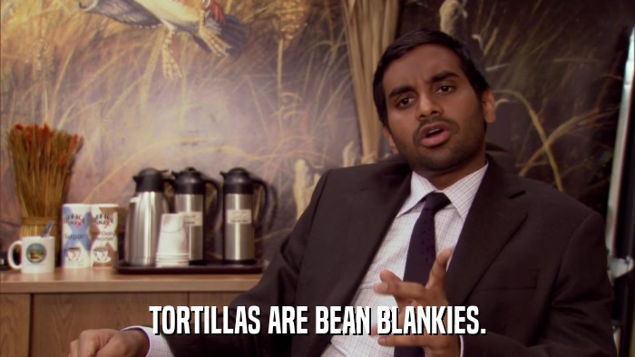 TORTILLAS ARE BEAN BLANKIES.  