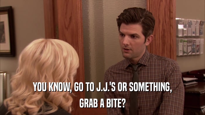 YOU KNOW, GO TO J.J.'S OR SOMETHING, GRAB A BITE? 