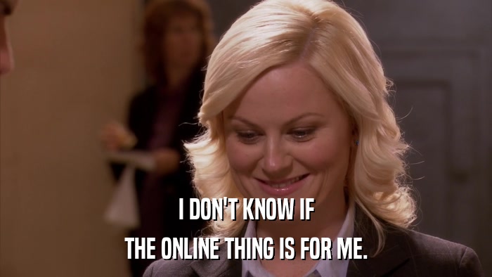 I DON'T KNOW IF THE ONLINE THING IS FOR ME. 