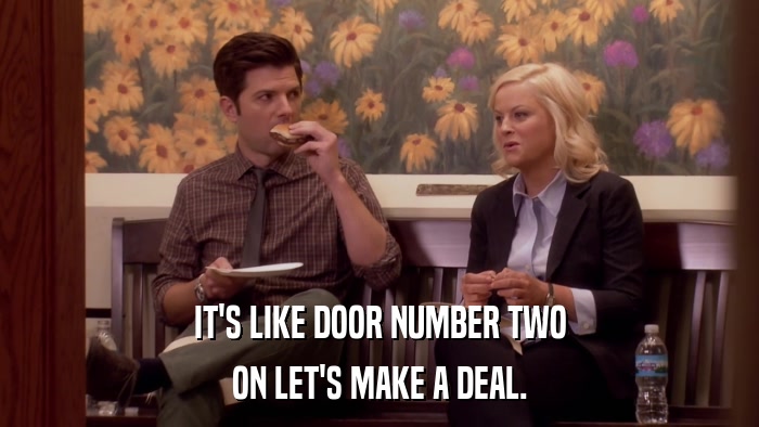 IT'S LIKE DOOR NUMBER TWO ON LET'S MAKE A DEAL. 