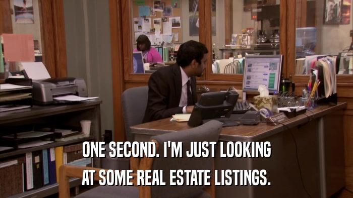ONE SECOND. I'M JUST LOOKING AT SOME REAL ESTATE LISTINGS. 