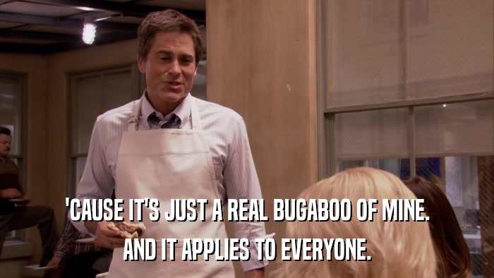 'CAUSE IT'S JUST A REAL BUGABOO OF MINE. AND IT APPLIES TO EVERYONE. 