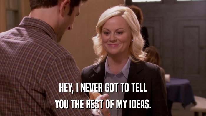 HEY, I NEVER GOT TO TELL YOU THE REST OF MY IDEAS. 