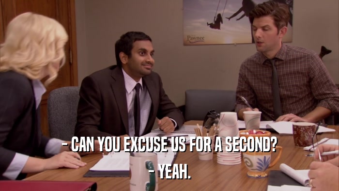 - CAN YOU EXCUSE US FOR A SECOND? - YEAH. 