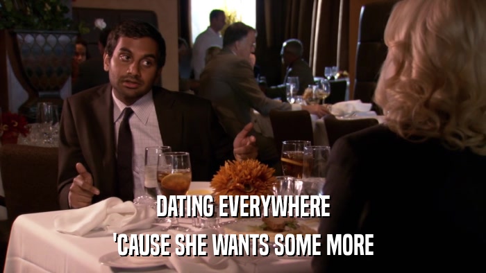 DATING EVERYWHERE 'CAUSE SHE WANTS SOME MORE 