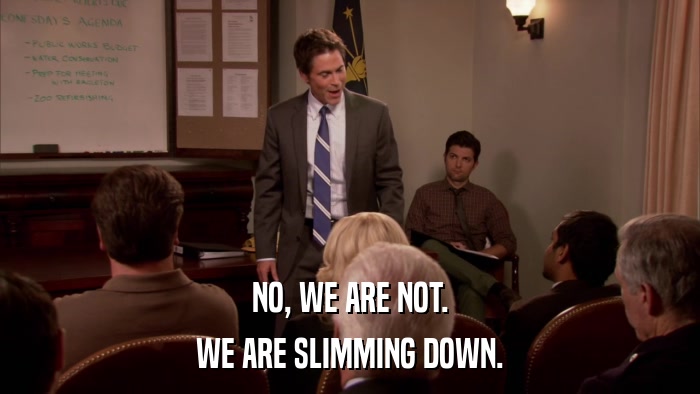 NO, WE ARE NOT. WE ARE SLIMMING DOWN. 