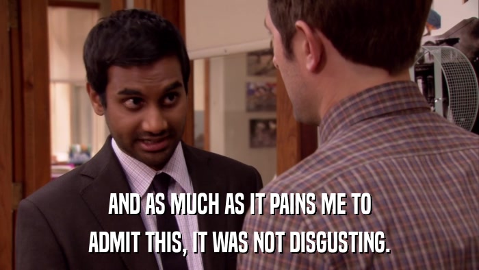 AND AS MUCH AS IT PAINS ME TO ADMIT THIS, IT WAS NOT DISGUSTING. 