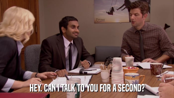 HEY. CAN I TALK TO YOU FOR A SECOND?  