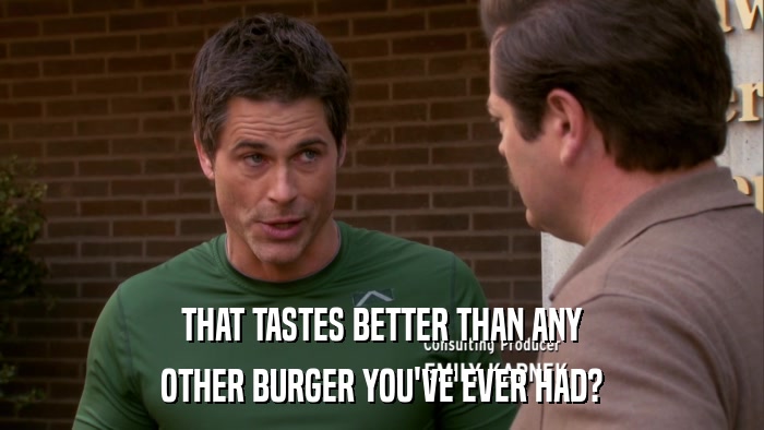THAT TASTES BETTER THAN ANY OTHER BURGER YOU'VE EVER HAD? 