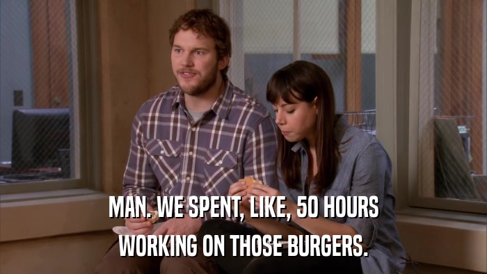 MAN. WE SPENT, LIKE, 50 HOURS WORKING ON THOSE BURGERS. 