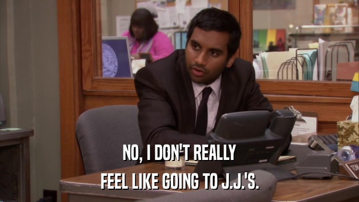 NO, I DON'T REALLY FEEL LIKE GOING TO J.J.'S. 
