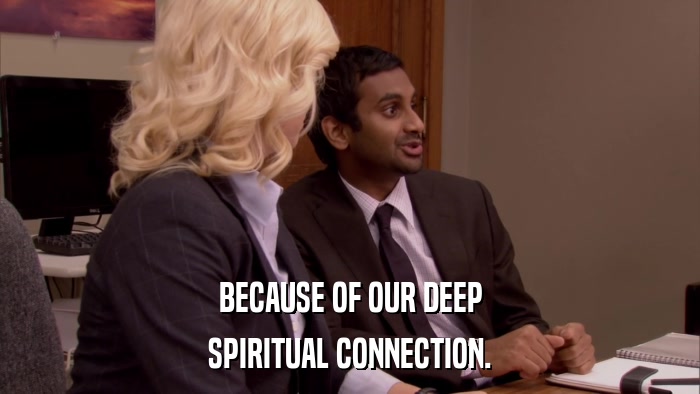 BECAUSE OF OUR DEEP SPIRITUAL CONNECTION. 