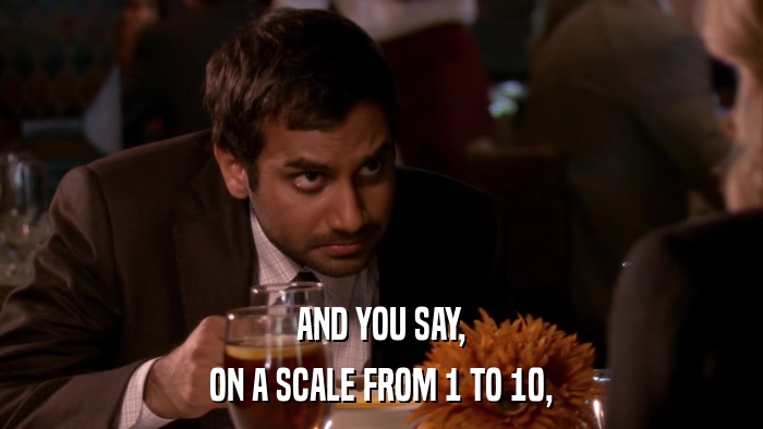 AND YOU SAY, ON A SCALE FROM 1 TO 10, 