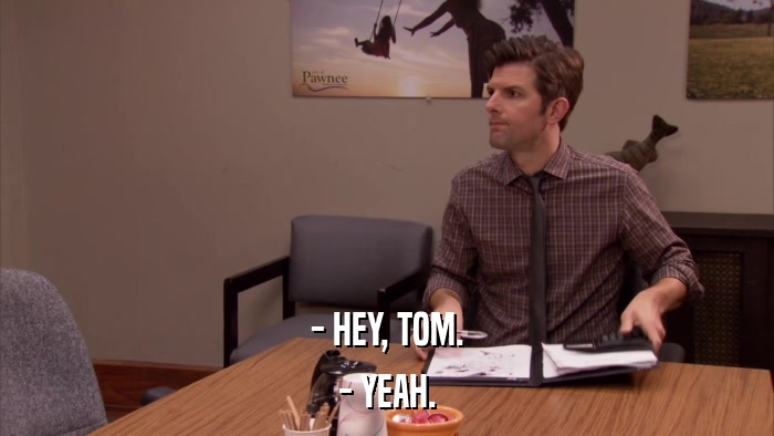 - HEY, TOM. - YEAH. 
