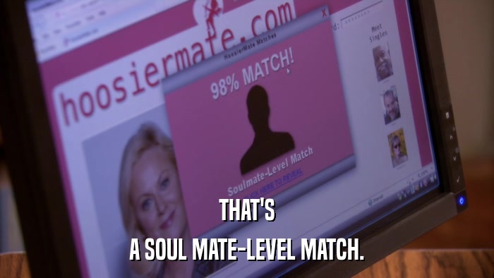 THAT'S A SOUL MATE-LEVEL MATCH. 