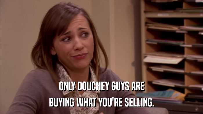 ONLY DOUCHEY GUYS ARE BUYING WHAT YOU'RE SELLING. 