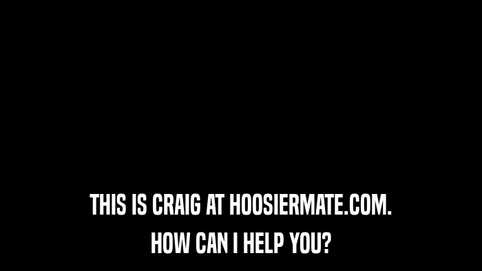 THIS IS CRAIG AT HOOSIERMATE.COM. HOW CAN I HELP YOU? 