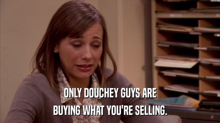 ONLY DOUCHEY GUYS ARE BUYING WHAT YOU'RE SELLING. 