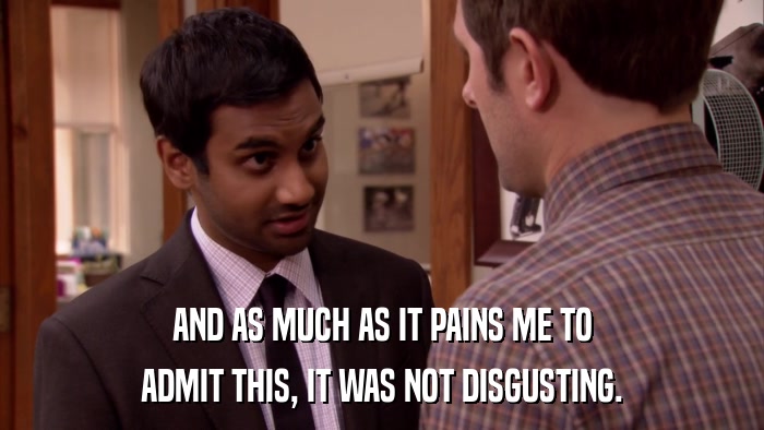 AND AS MUCH AS IT PAINS ME TO ADMIT THIS, IT WAS NOT DISGUSTING. 