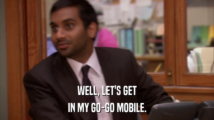 WELL, LET'S GET IN MY GO-GO MOBILE. 